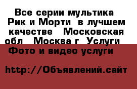Все серии мультика «Рик и Морти» в лучшем качестве - Московская обл., Москва г. Услуги » Фото и видео услуги   
